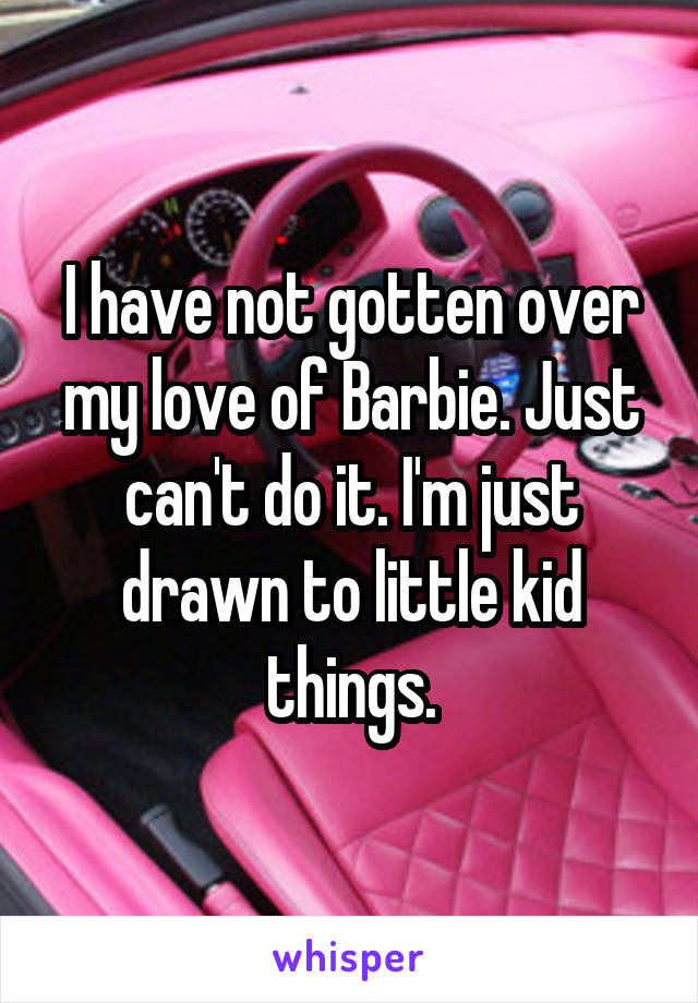 I have not gotten over my love of Barbie. Just can't do it. I'm just drawn to little kid things.