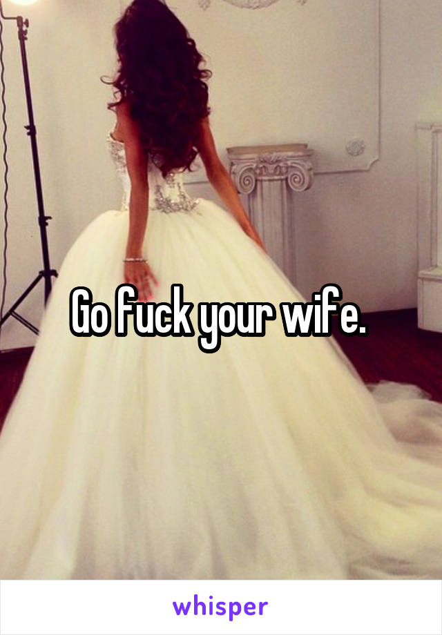 Go fuck your wife. 