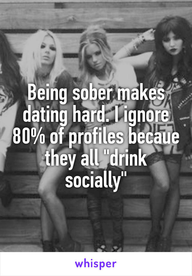 Being sober makes dating hard. I ignore 80% of profiles becaue they all "drink socially"