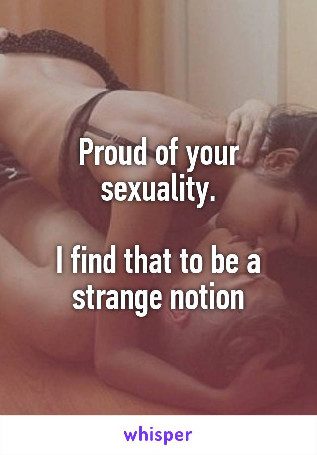 Proud of your sexuality.

I find that to be a strange notion