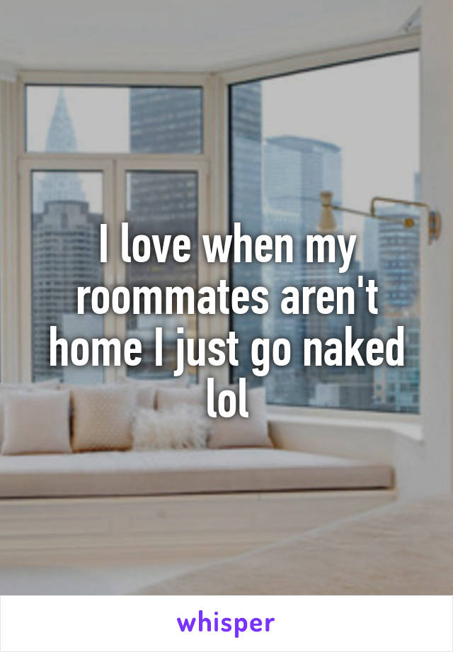 I love when my roommates aren't home I just go naked lol