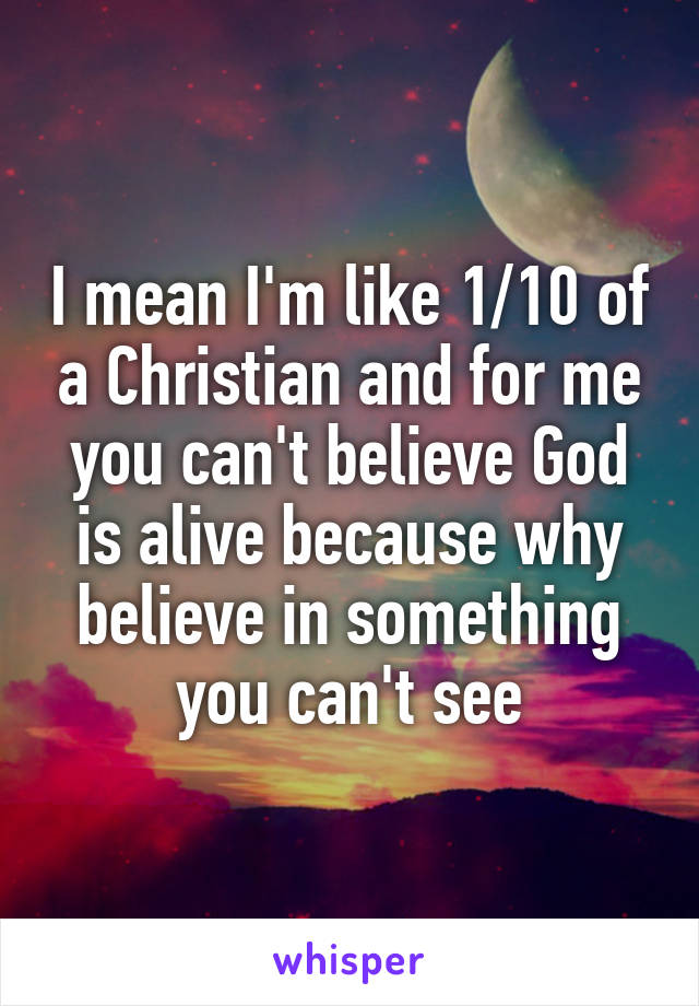 I mean I'm like 1/10 of a Christian and for me you can't believe God is alive because why believe in something you can't see
