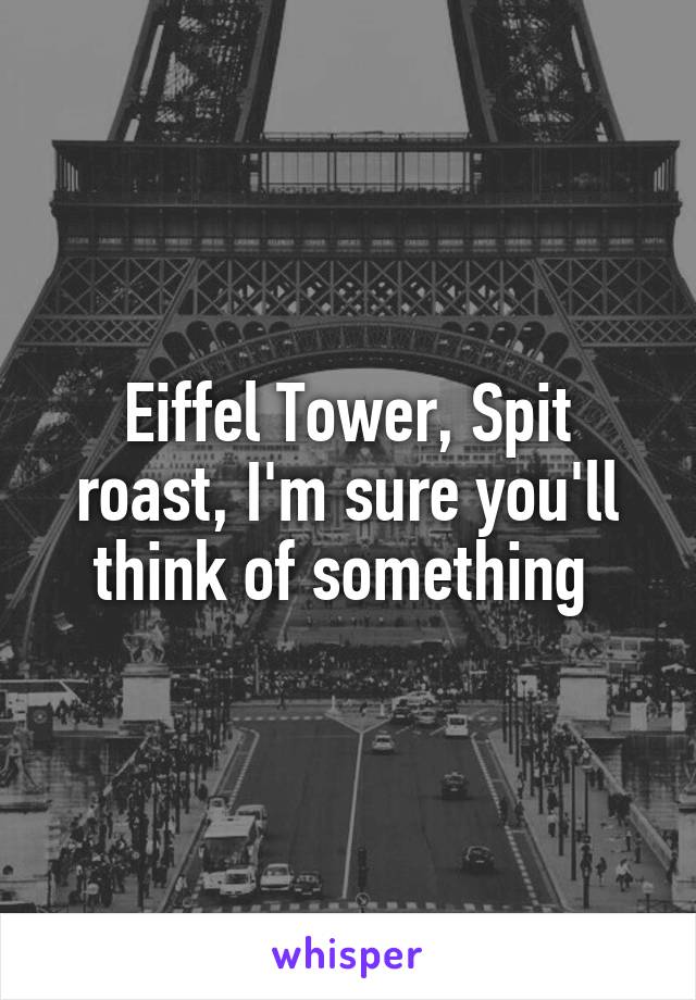Eiffel Tower, Spit roast, I'm sure you'll think of something 