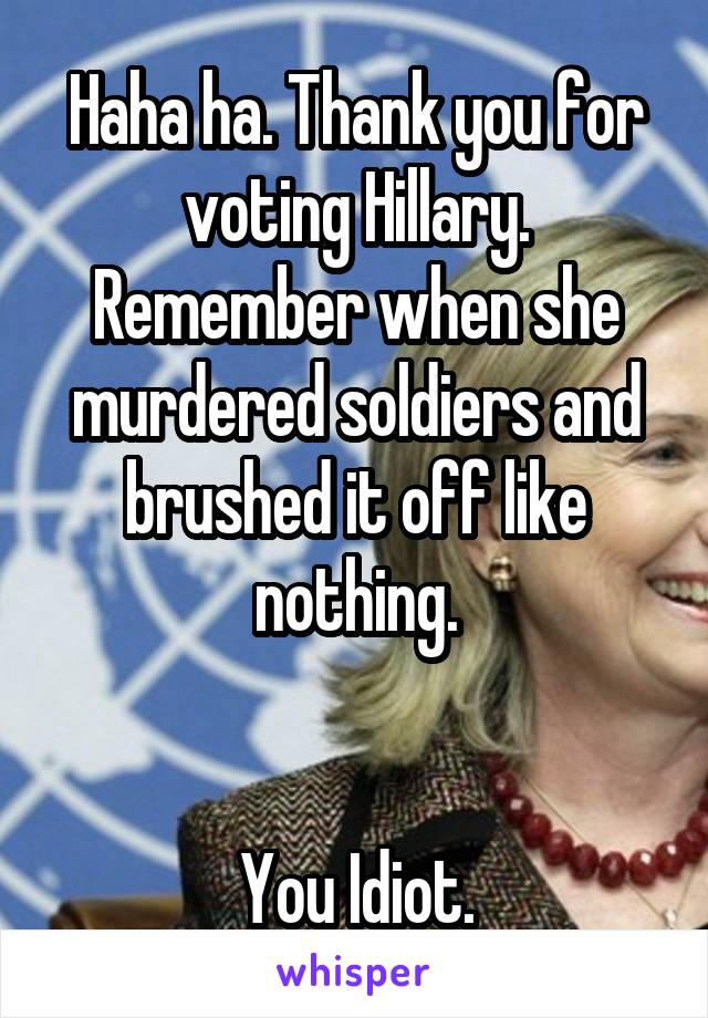 Haha ha. Thank you for voting Hillary. Remember when she murdered soldiers and brushed it off like nothing.


You Idiot.