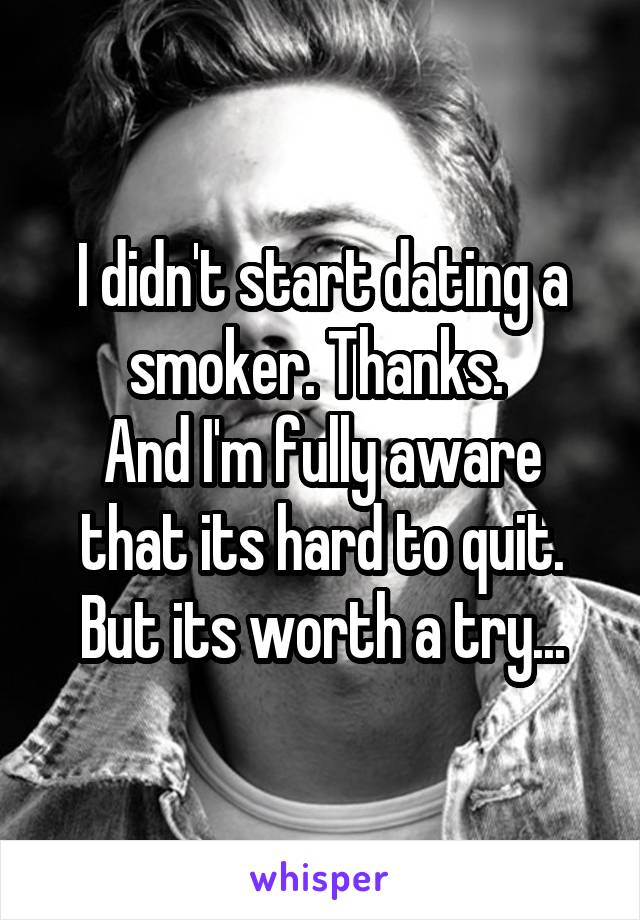 I didn't start dating a smoker. Thanks. 
And I'm fully aware that its hard to quit. But its worth a try...