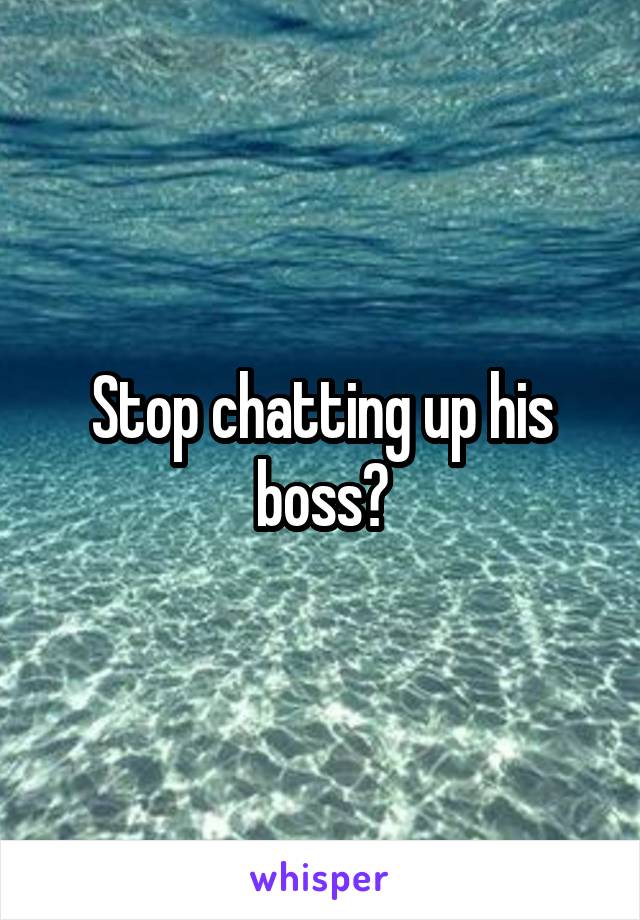 Stop chatting up his boss?