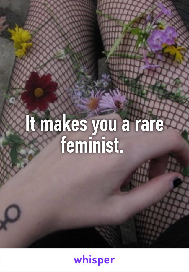 It makes you a rare feminist. 