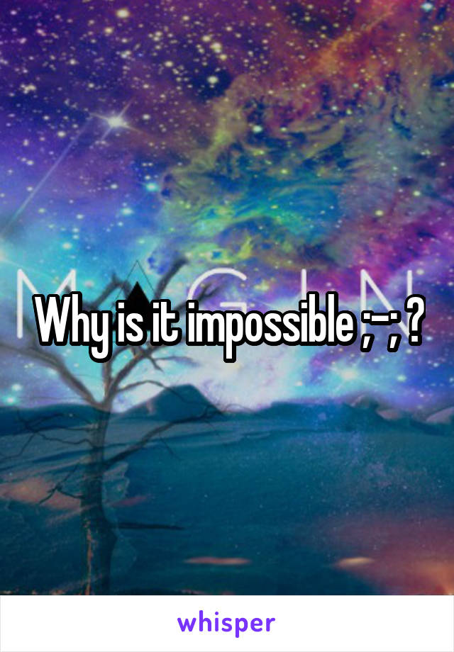 Why is it impossible ;-; ?