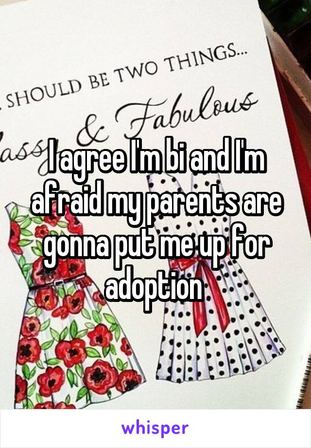 I agree I'm bi and I'm afraid my parents are gonna put me up for adoption 