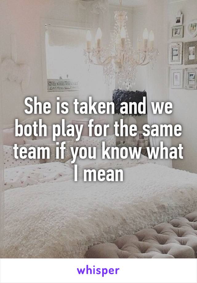 She is taken and we both play for the same team if you know what I mean