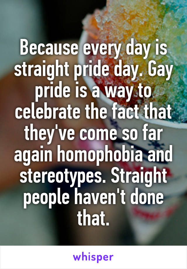 Because every day is straight pride day. Gay pride is a way to celebrate the fact that they've come so far again homophobia and stereotypes. Straight people haven't done that.