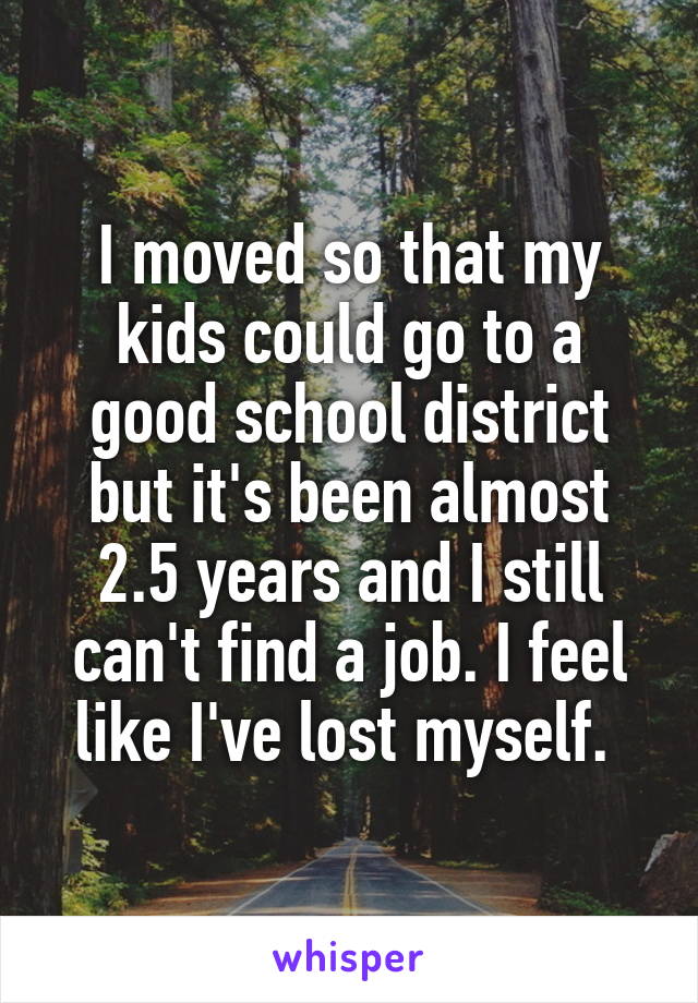 I moved so that my kids could go to a good school district but it's been almost 2.5 years and I still can't find a job. I feel like I've lost myself. 