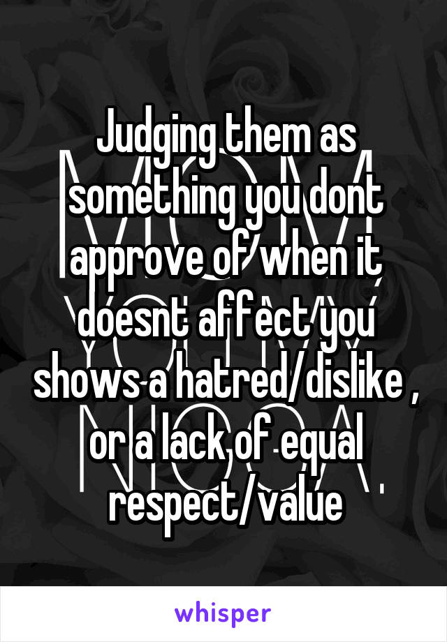 Judging them as something you dont approve of when it doesnt affect you shows a hatred/dislike , or a lack of equal respect/value