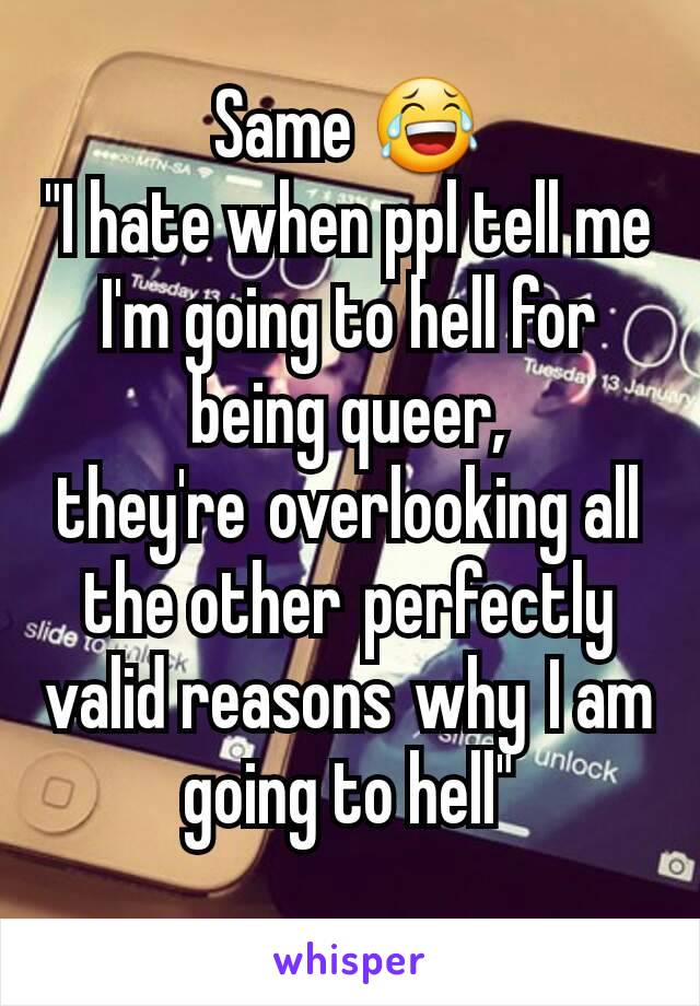 Same 😂
"I hate when ppl tell me I'm going to hell for being queer, they're overlooking all the other perfectly valid reasons why I am going to hell"
