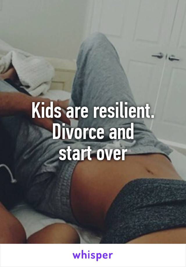 Kids are resilient. Divorce and
 start over 