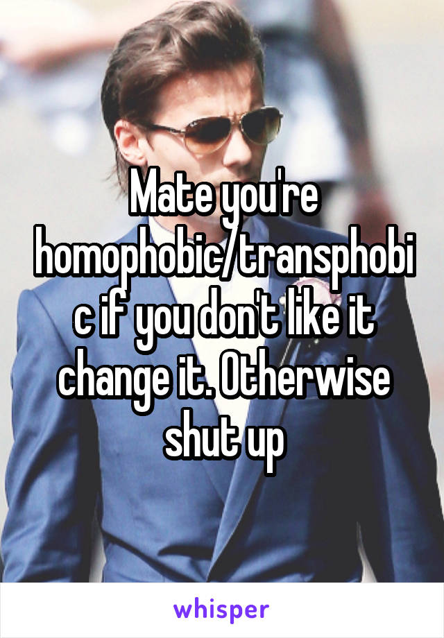 Mate you're homophobic/transphobic if you don't like it change it. Otherwise shut up