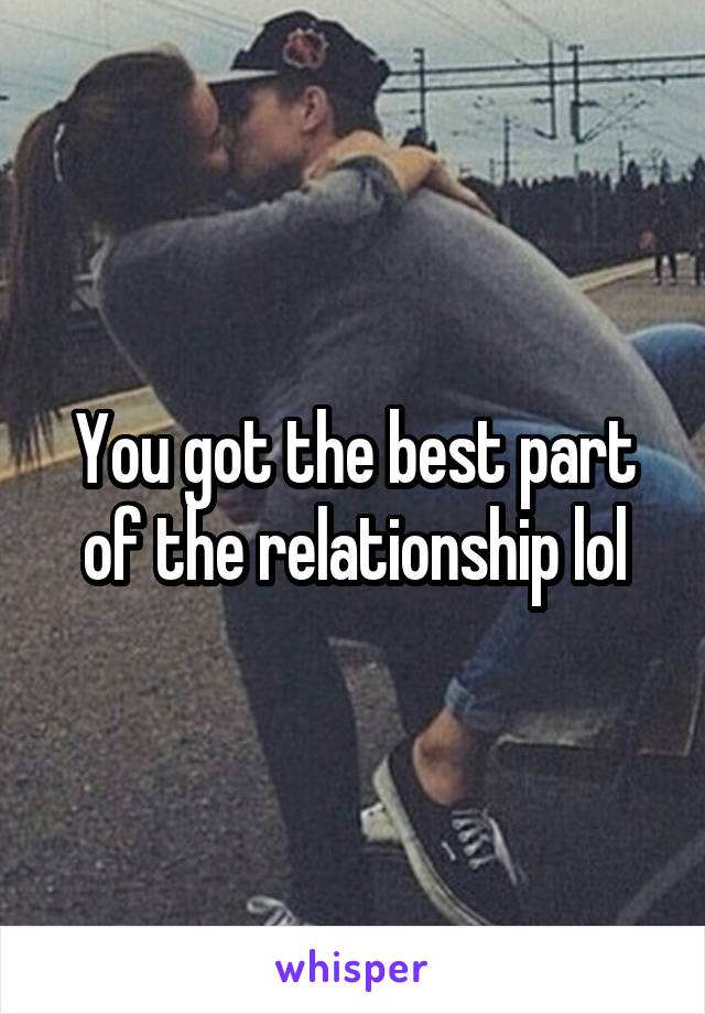 You got the best part of the relationship lol
