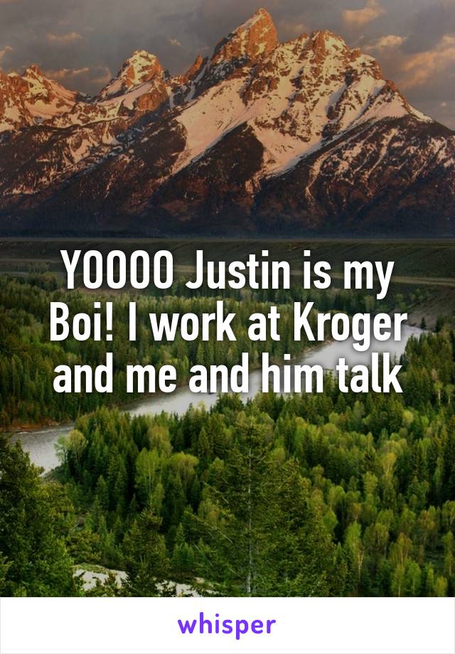 YOOOO Justin is my Boi! I work at Kroger and me and him talk