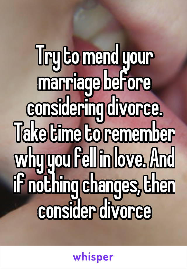 Try to mend your marriage before considering divorce. Take time to remember why you fell in love. And if nothing changes, then consider divorce