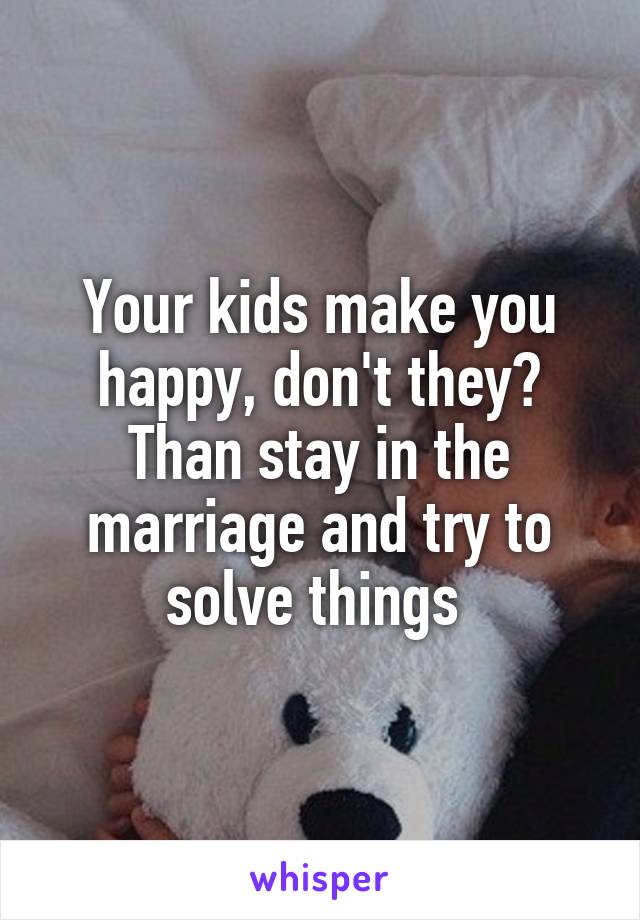 Your kids make you happy, don't they?
Than stay in the marriage and try to solve things 