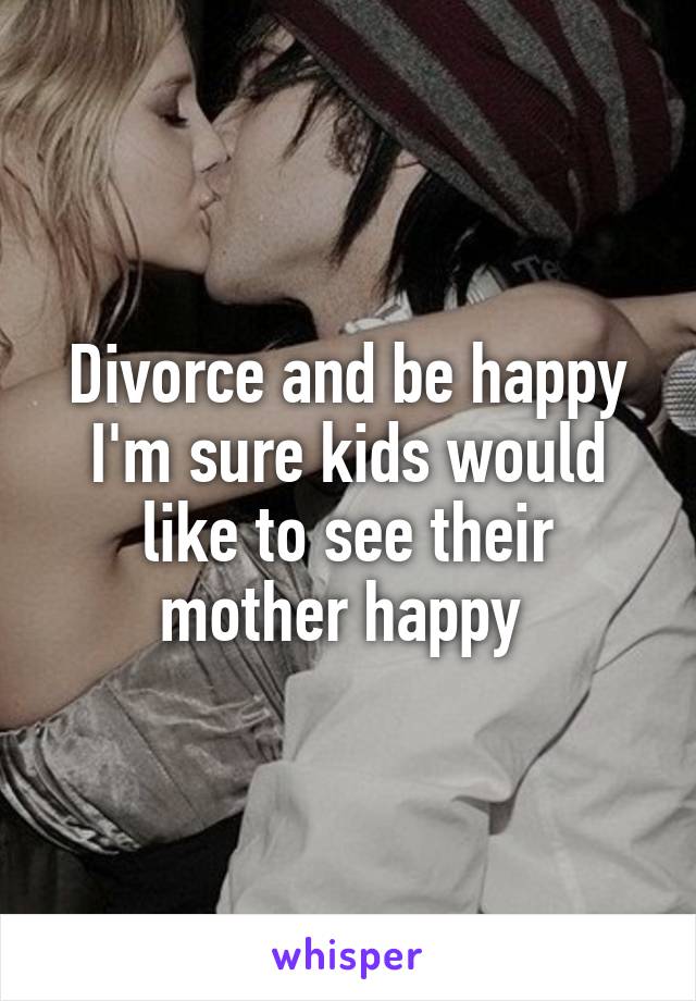 Divorce and be happy I'm sure kids would like to see their mother happy 