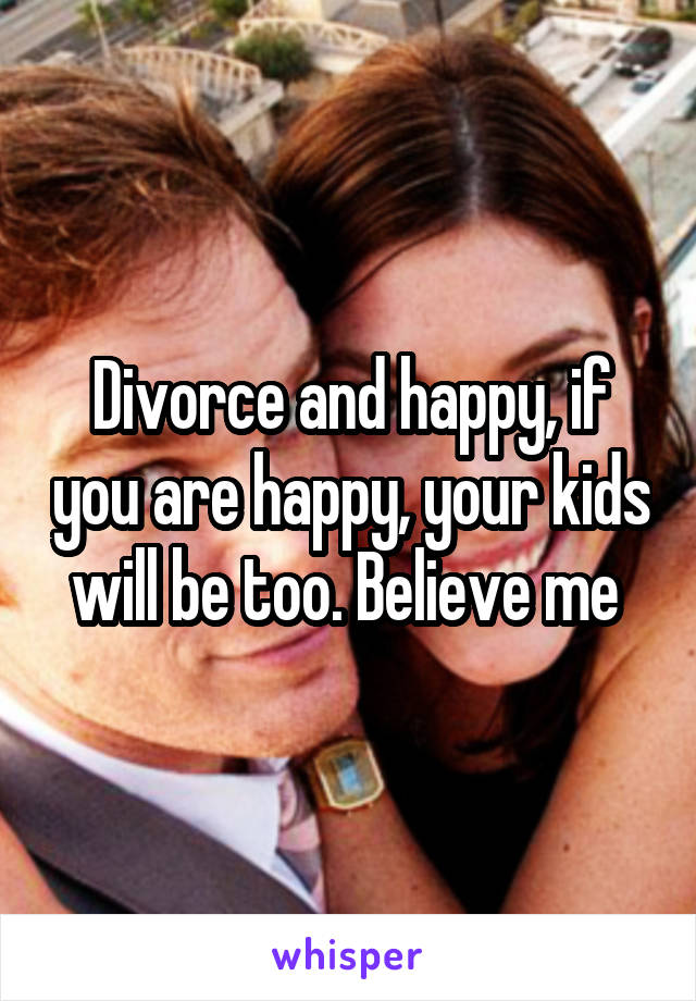 Divorce and happy, if you are happy, your kids will be too. Believe me 