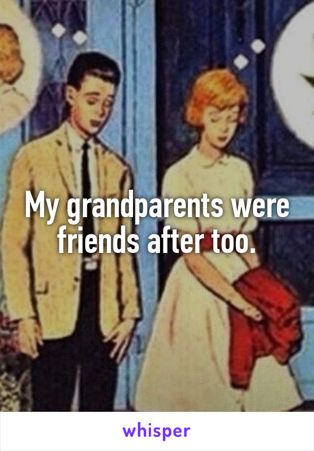 My grandparents were friends after too.