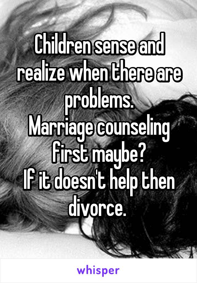 Children sense and realize when there are problems.
Marriage counseling first maybe?
If it doesn't help then divorce. 
