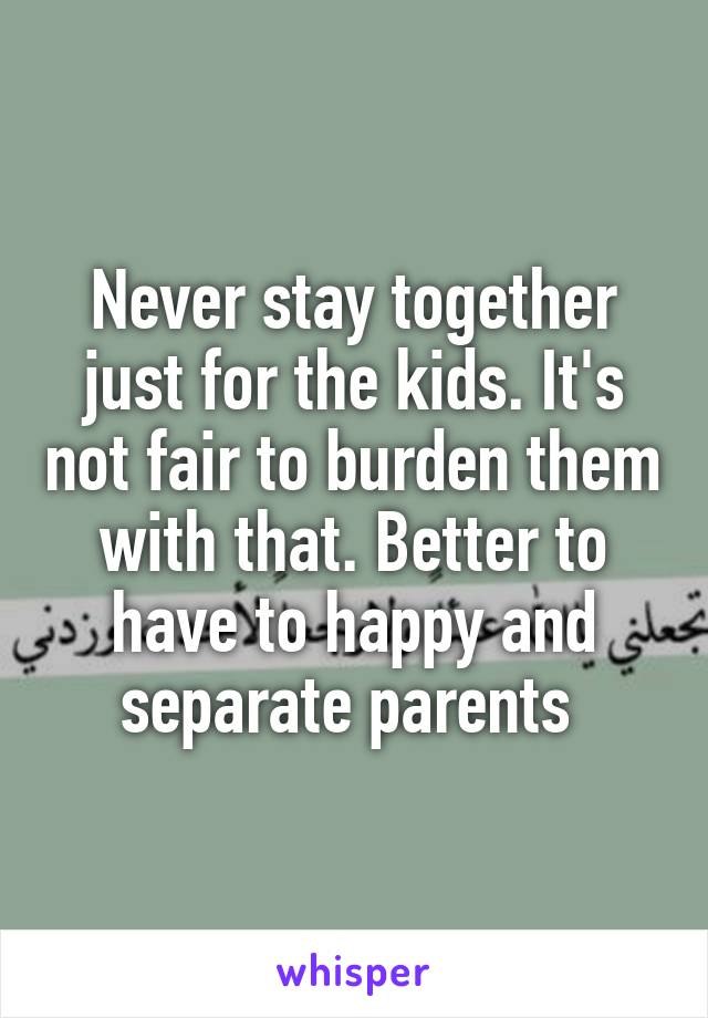 Never stay together just for the kids. It's not fair to burden them with that. Better to have to happy and separate parents 