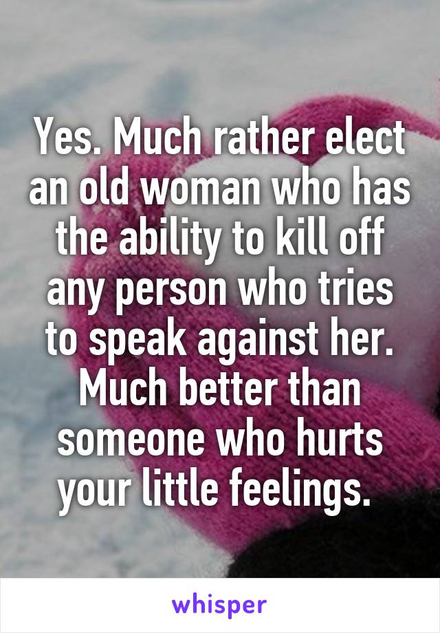 Yes. Much rather elect an old woman who has the ability to kill off any person who tries to speak against her. Much better than someone who hurts your little feelings. 