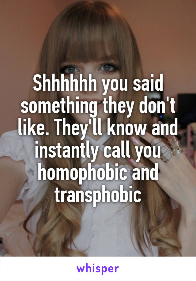 Shhhhhh you said something they don't like. They'll know and instantly call you homophobic and transphobic