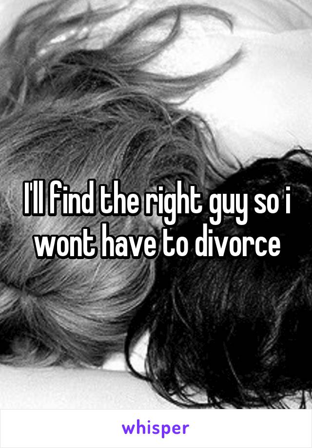 I'll find the right guy so i wont have to divorce