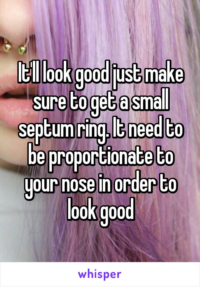 It'll look good just make sure to get a small septum ring. It need to be proportionate to your nose in order to look good