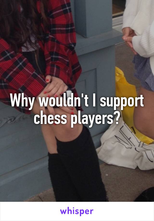 Why wouldn't I support chess players?