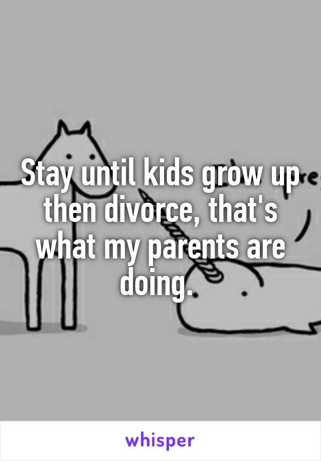 Stay until kids grow up then divorce, that's what my parents are doing. 