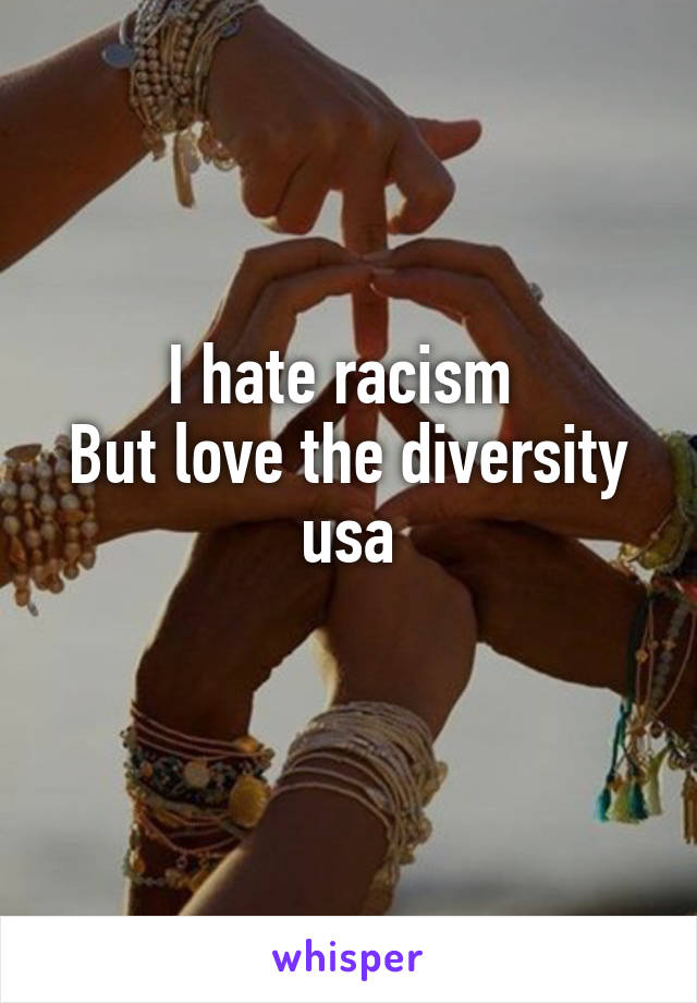 I hate racism 
But love the diversity usa

