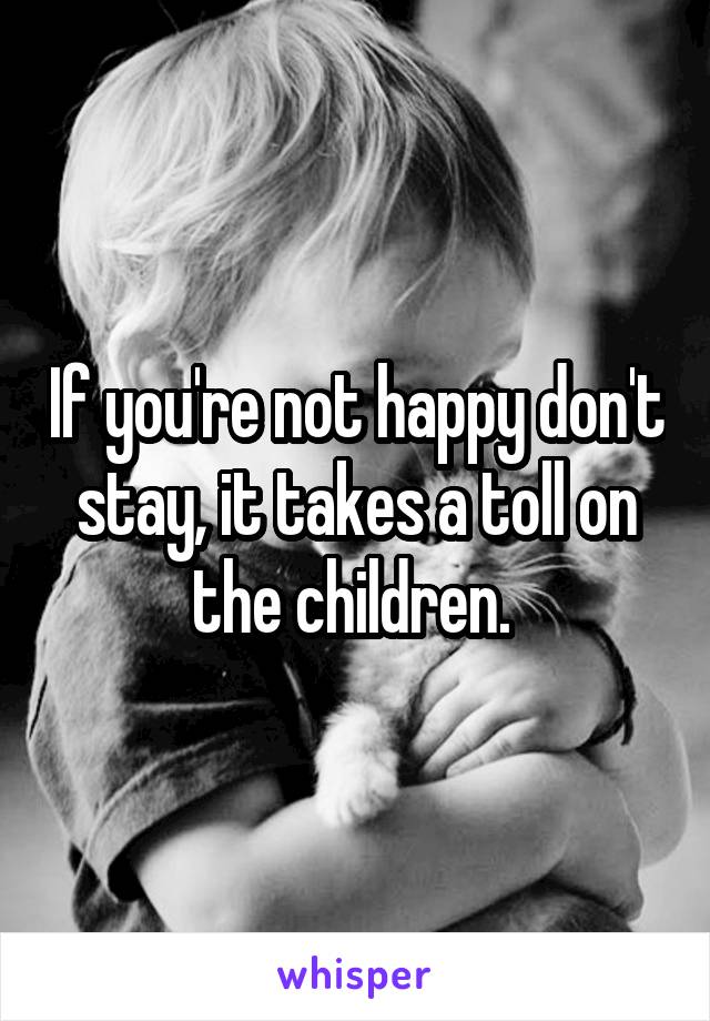 If you're not happy don't stay, it takes a toll on the children. 