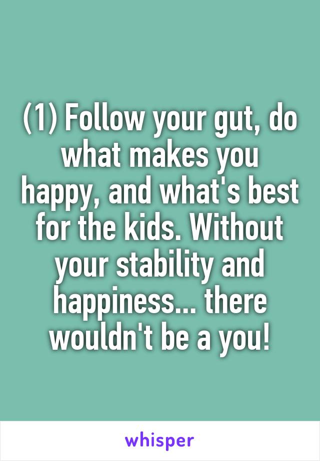 (1) Follow your gut, do what makes you happy, and what's best for the kids. Without your stability and happiness... there wouldn't be a you!