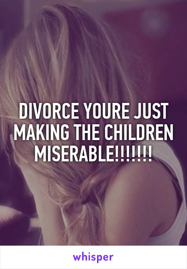 DIVORCE YOURE JUST MAKING THE CHILDREN MISERABLE!!!!!!!