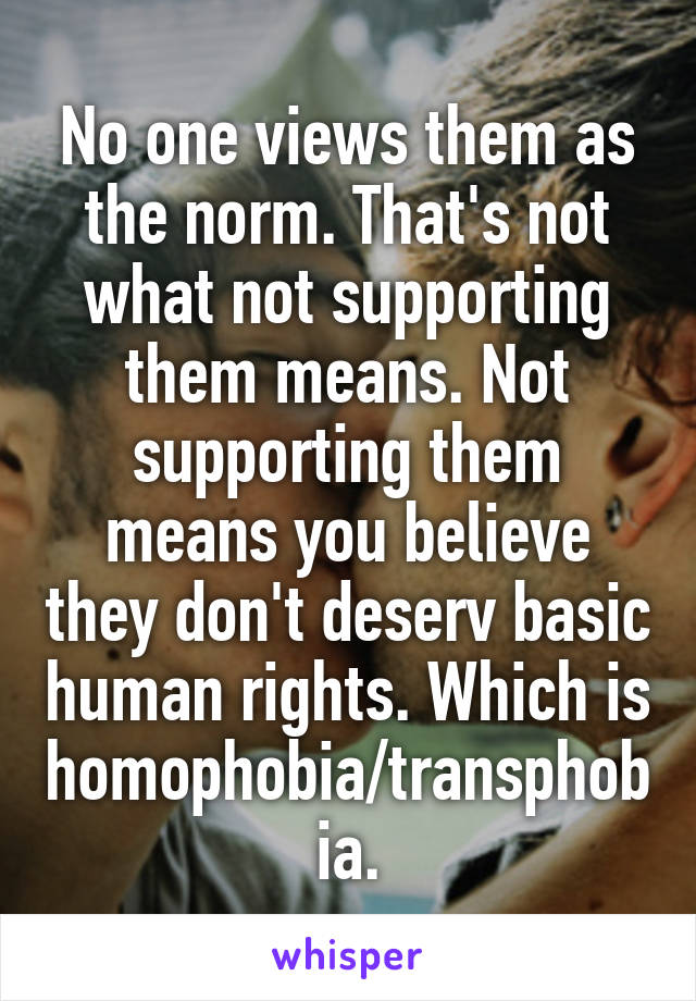 No one views them as the norm. That's not what not supporting them means. Not supporting them means you believe they don't deserv basic human rights. Which is homophobia/transphobia.