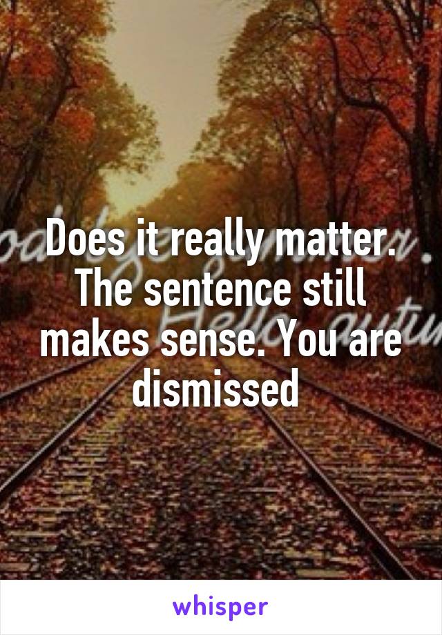 Does it really matter. The sentence still makes sense. You are dismissed 