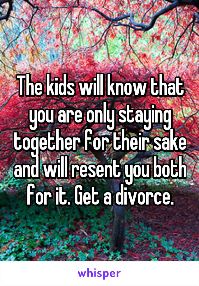 The kids will know that you are only staying together for their sake and will resent you both for it. Get a divorce.