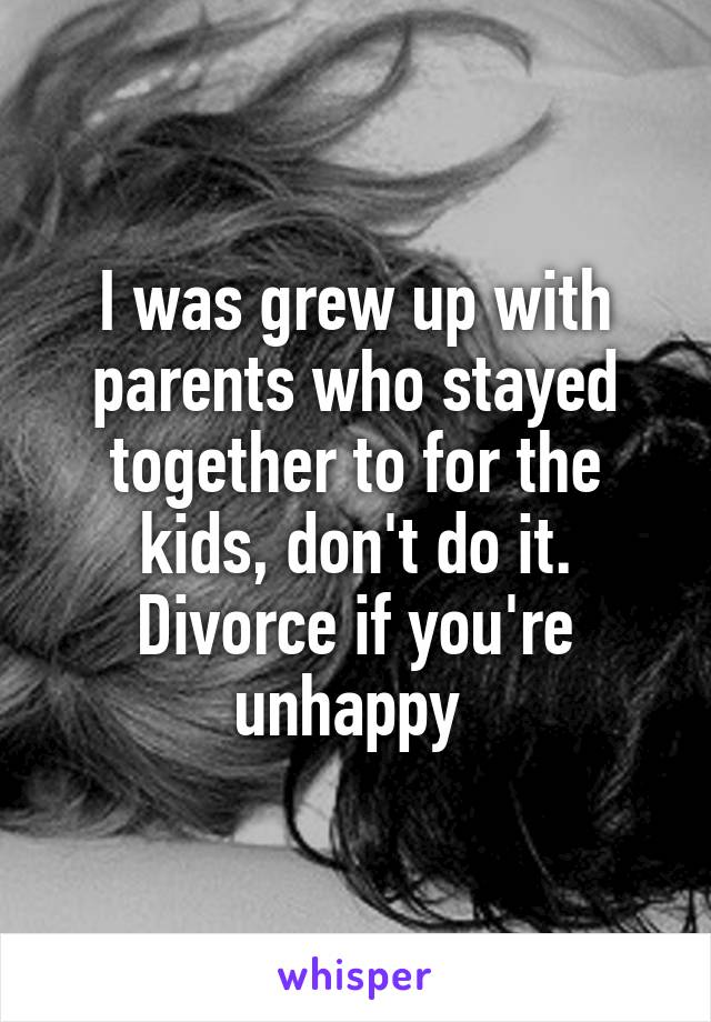 I was grew up with parents who stayed together to for the kids, don't do it. Divorce if you're unhappy 