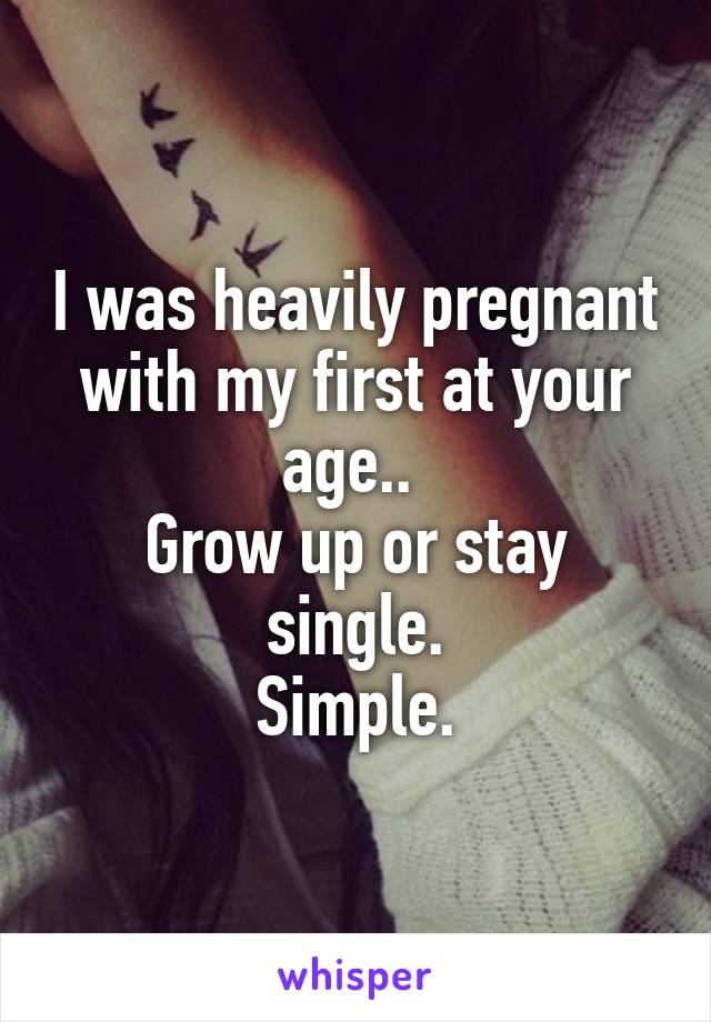 I was heavily pregnant with my first at your age.. 
Grow up or stay single.
Simple.