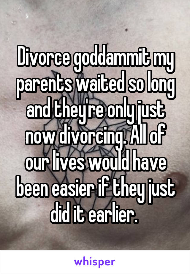 Divorce goddammit my parents waited so long and they're only just now divorcing. All of our lives would have been easier if they just did it earlier. 