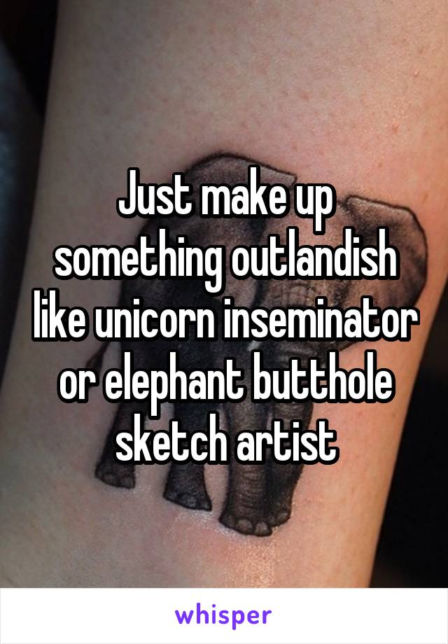 Just make up something outlandish like unicorn inseminator or elephant butthole sketch artist