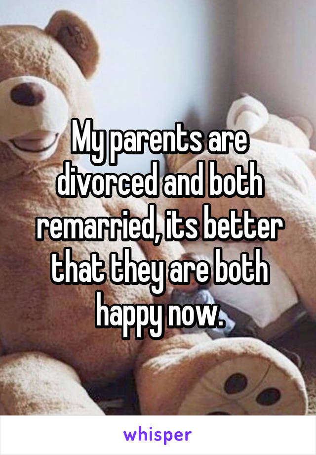 My parents are divorced and both remarried, its better that they are both happy now.