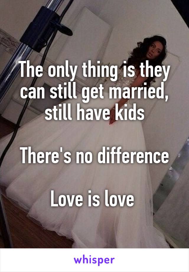 The only thing is they can still get married, still have kids

There's no difference

Love is love 