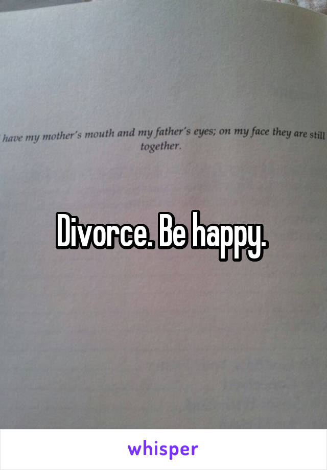 Divorce. Be happy. 