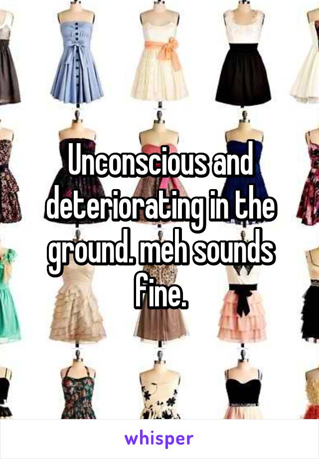 Unconscious and deteriorating in the ground. meh sounds fine.
